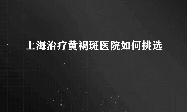 上海治疗黄褐斑医院如何挑选