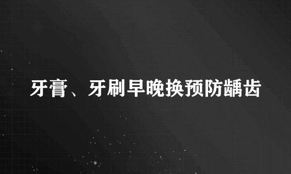 牙膏、牙刷早晚换预防龋齿