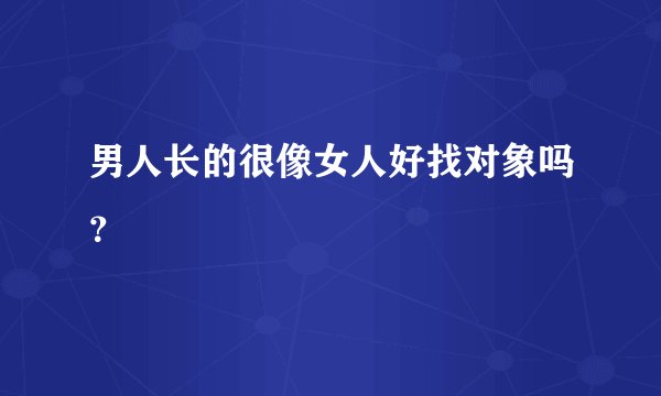 男人长的很像女人好找对象吗?