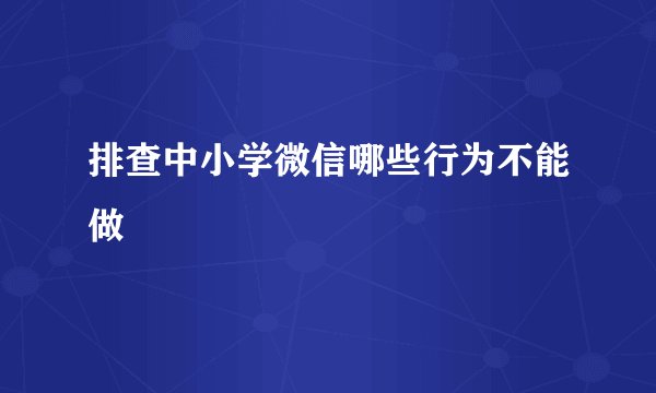 排查中小学微信哪些行为不能做