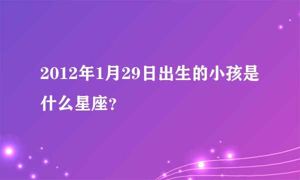 2012年1月29日出生的小孩是什么星座？