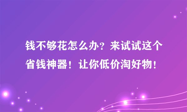 钱不够花怎么办?来试试这个省钱神器!让你低价淘好物!