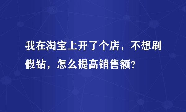 我在淘宝上开了个店,不想刷假钻,怎么提高销售额?