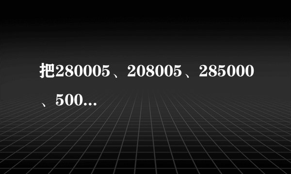 把280005、208005、285000、500028的按从小到大的顺序排列: 208005 208005 < 280005 280005 < 285000 285000 < 500028 500028 .