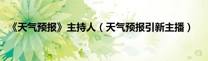 《天气预报》主持人(天气预报引新主播)