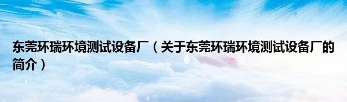 东莞环瑞环境测试设备厂(关于东莞环瑞环境测试设备厂的简介)