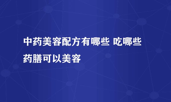 中药美容配方有哪些 吃哪些药膳可以美容