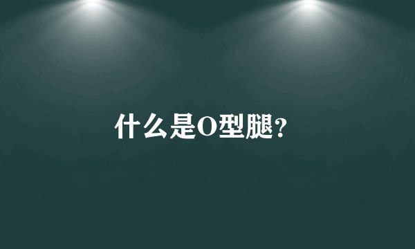 什么是O型腿?