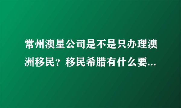 常州澳星公司是不是只办理澳洲移民?移民希腊有什么要求?是不是购买房产?