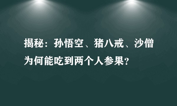 揭秘:孙悟空、猪八戒、沙僧为何能吃到两个人参果?