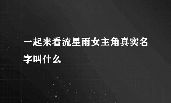 一起来看流星雨女主角真实名字叫什么