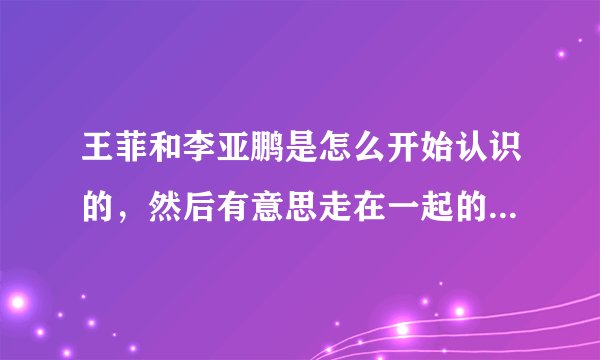王菲和李亚鹏是怎么开始认识的,然后有意思走在一起的呢?通过什么认识的啊,谢谢