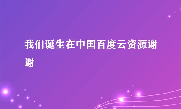 我们诞生在中国百度云资源谢谢