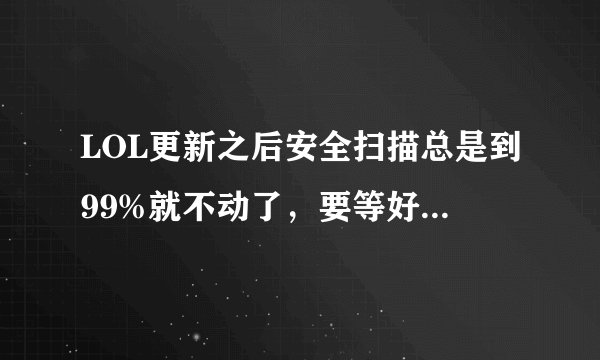 LOL更新之后安全扫描总是到99%就不动了,要等好久才能完,怎么回事?