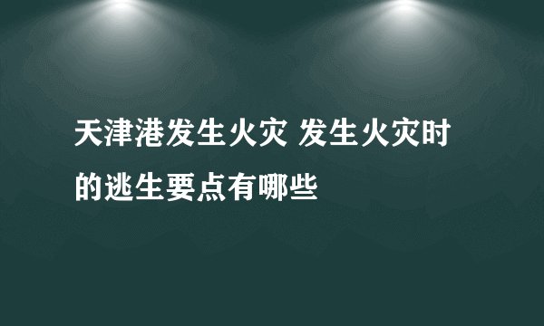 天津港发生火灾 发生火灾时的逃生要点有哪些