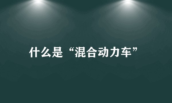 什么是“混合动力车”