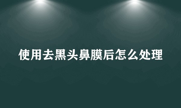 使用去黑头鼻膜后怎么处理