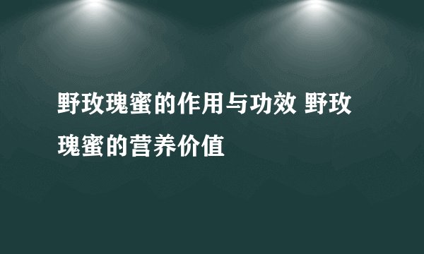 野玫瑰蜜的作用与功效 野玫瑰蜜的营养价值