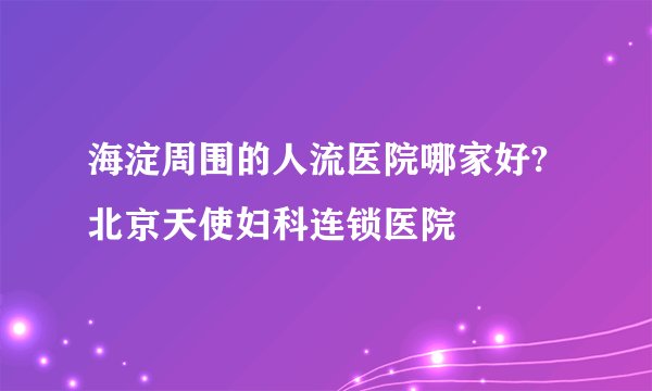 海淀周围的人流医院哪家好? 北京天使妇科连锁医院