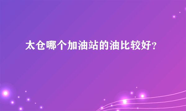 太仓哪个加油站的油比较好？