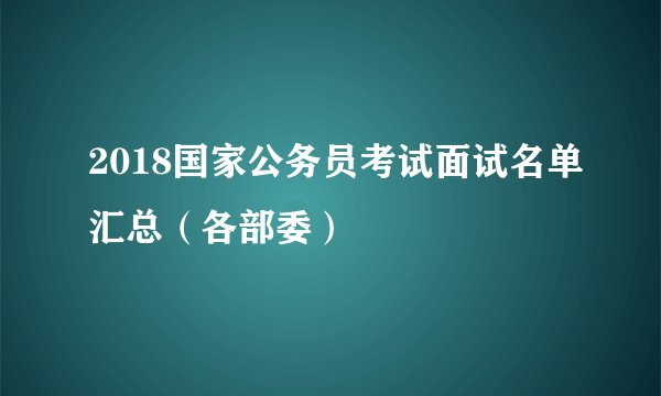 2018国家公务员考试面试名单汇总(各部委)