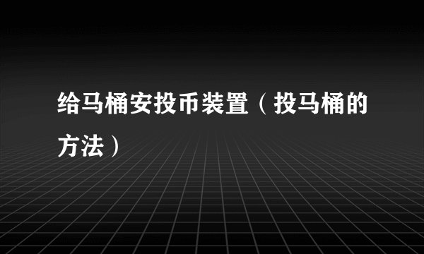 给马桶安投币装置(投马桶的方法)