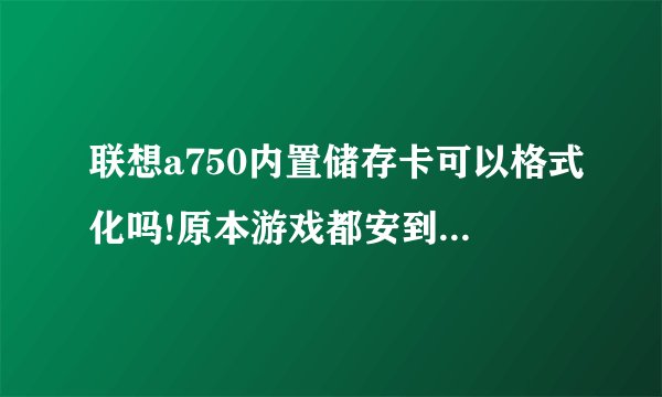 联想a750内置储存卡可以格式化吗!原本游戏都安到内储存卡了现在游戏