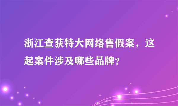 浙江查获特大网络售假案,这起案件涉及哪些品牌?