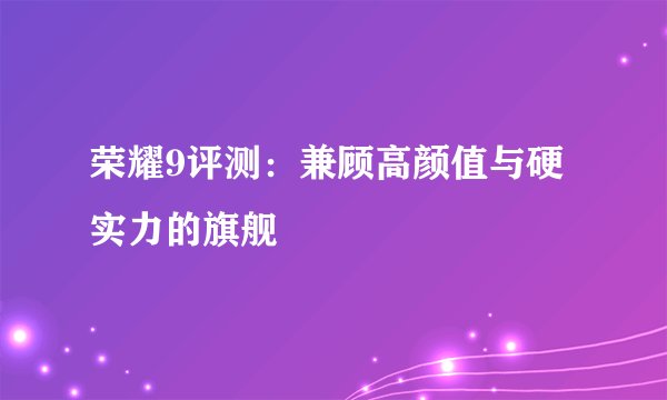 荣耀9评测:兼顾高颜值与硬实力的旗舰