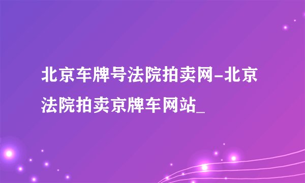 北京车牌号法院拍卖网-北京法院拍卖京牌车网站_
