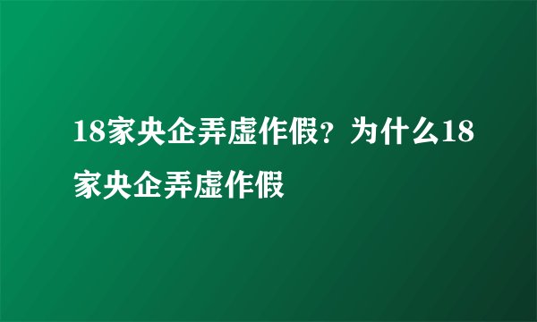 18家央企弄虚作假?为什么18家央企弄虚作假