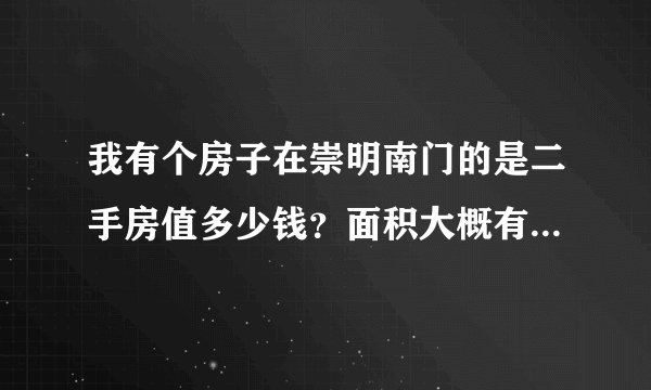 我有个房子在崇明南门的是二手房值多少钱?面积大概有四十平方