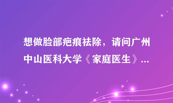 想做脸部疤痕祛除，请问广州中山医科大学《家庭医生》...