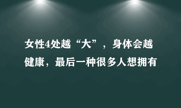 女性4处越“大”,身体会越健康,最后一种很多人想拥有