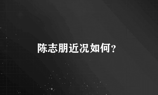 陈志朋近况如何？