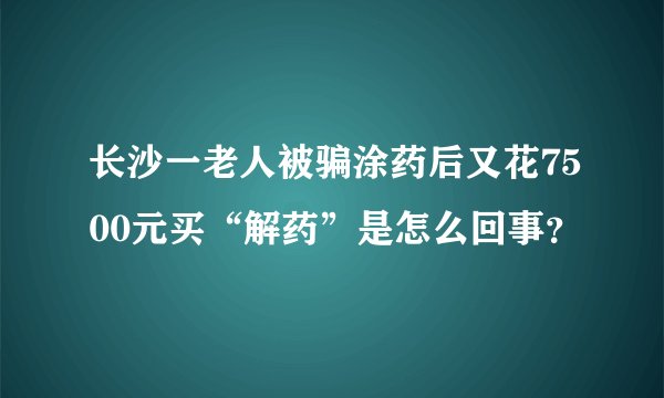 长沙一老人被骗涂药后又花7500元买“解药”是怎么回事?