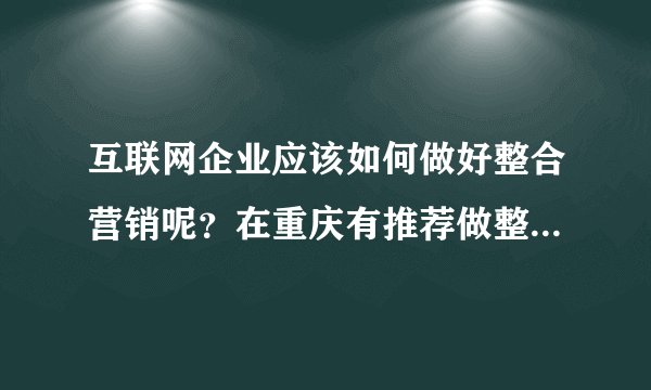 互联网企业应该如何做好整合营销呢?在重庆有推荐做整合营销的公司吗
