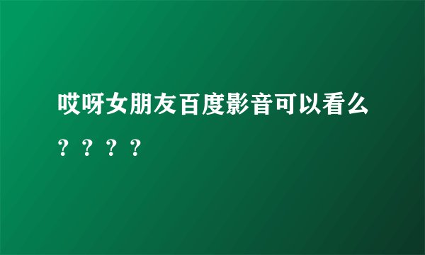 哎呀女朋友百度影音可以看么？？？？