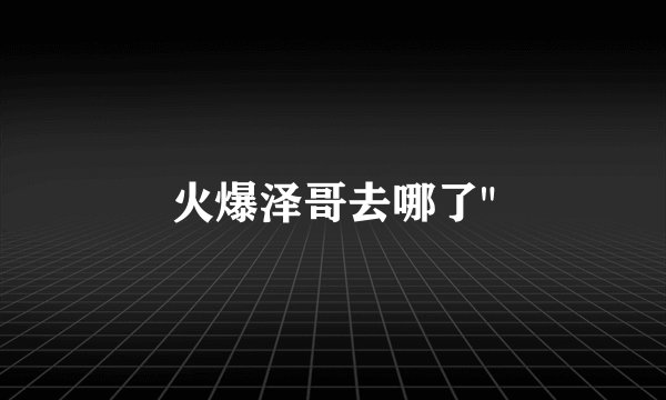 火爆泽哥去哪了