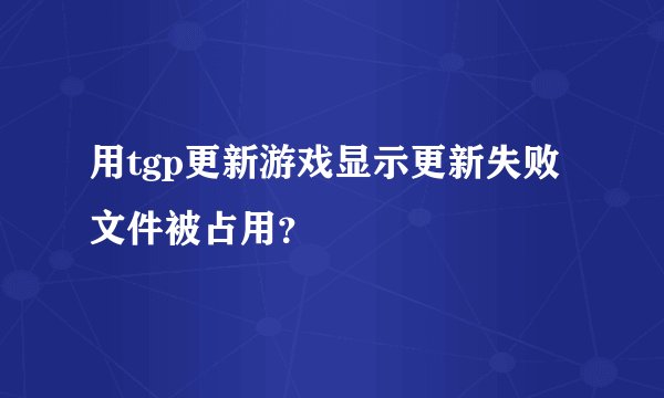 用tgp更新游戏显示更新失败文件被占用？