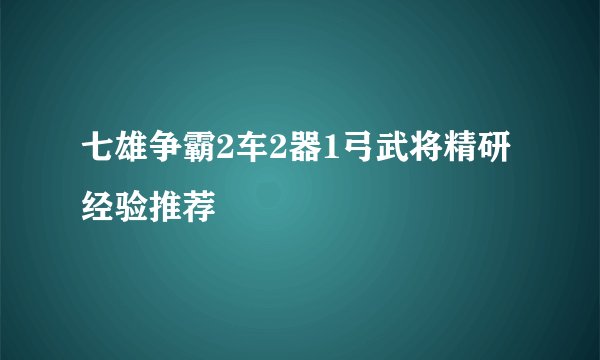 七雄争霸2车2器1弓武将精研经验推荐