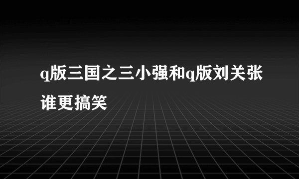 q版三国之三小强和q版刘关张谁更搞笑