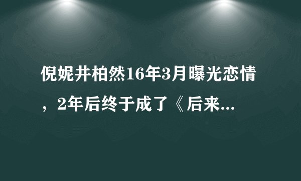 倪妮井柏然16年3月曝光恋情,2年后终于成了《后来的我们》