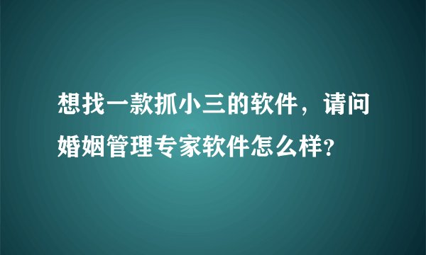想找一款抓小三的软件,请问婚姻管理专家软件怎么样?