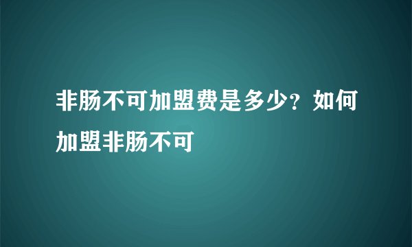 非肠不可加盟费是多少?如何加盟非肠不可