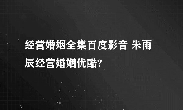 经营婚姻全集百度影音 朱雨辰经营婚姻优酷?