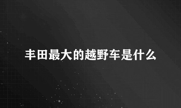 丰田最大的越野车是什么