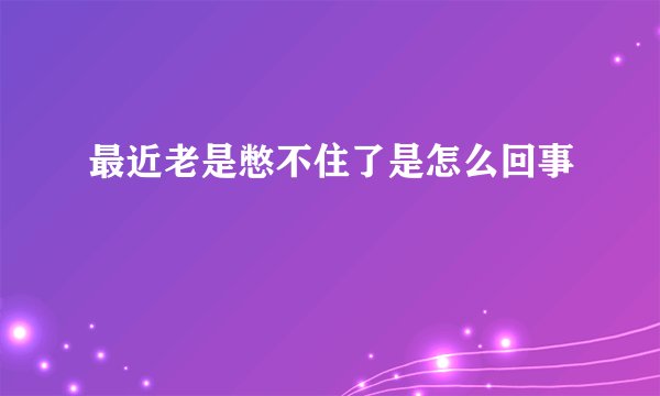 最近老是憋不住了是怎么回事