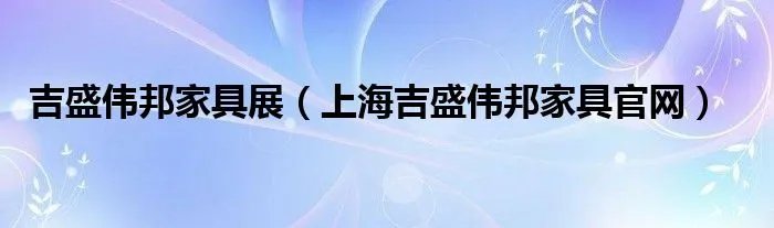吉盛伟邦家具展(上海吉盛伟邦家具官网)