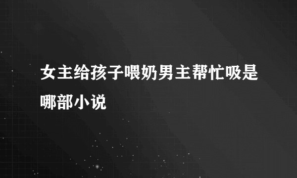 女主给孩子喂奶男主帮忙吸是哪部小说